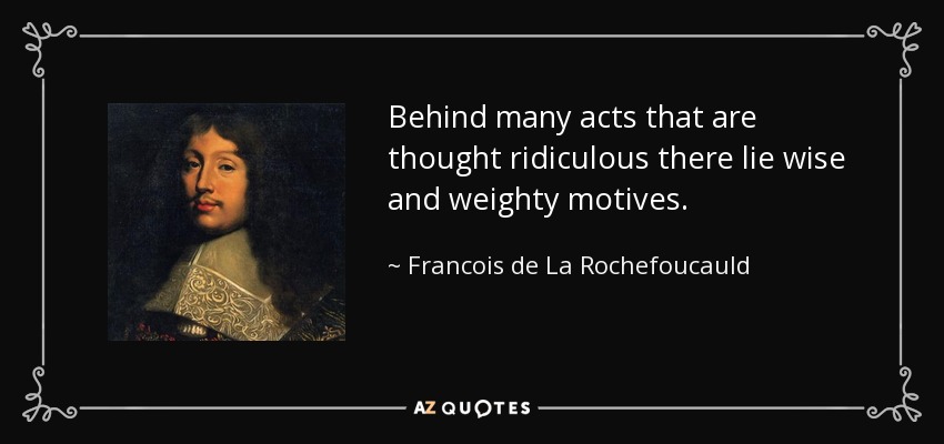 Behind many acts that are thought ridiculous there lie wise and weighty motives. - Francois de La Rochefoucauld