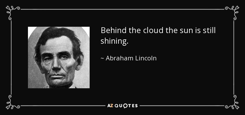 Behind the cloud the sun is still shining. - Abraham Lincoln