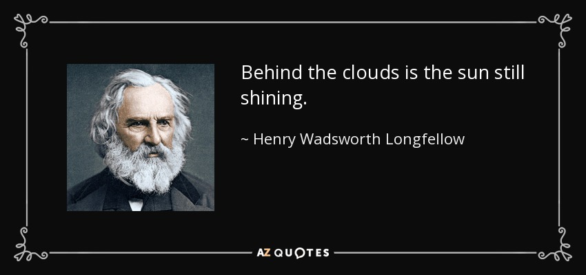 Behind the clouds is the sun still shining. - Henry Wadsworth Longfellow