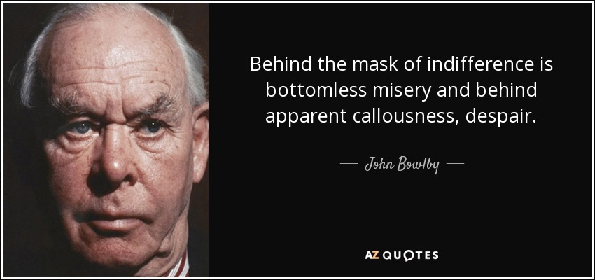 Behind the mask of indifference is bottomless misery and behind apparent callousness, despair. - John Bowlby