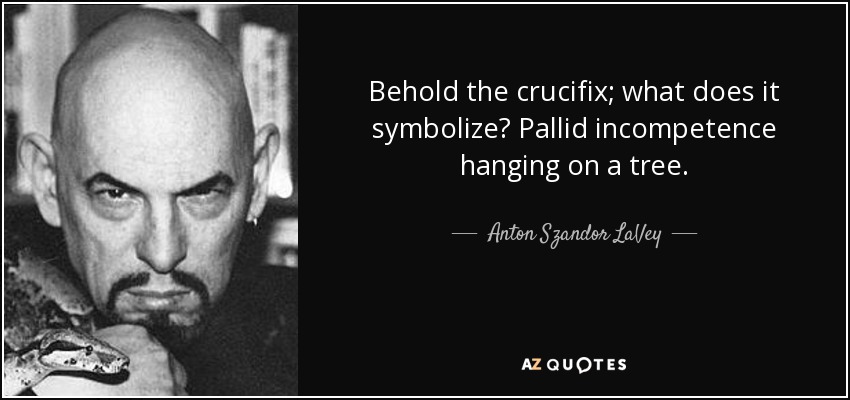 Behold the crucifix; what does it symbolize? Pallid incompetence hanging on a tree. - Anton Szandor LaVey