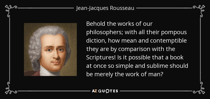 Behold the works of our philosophers; with all their pompous diction, how mean and contemptible they are by comparison with the Scriptures! Is it possible that a book at once so simple and sublime should be merely the work of man? - Jean-Jacques Rousseau