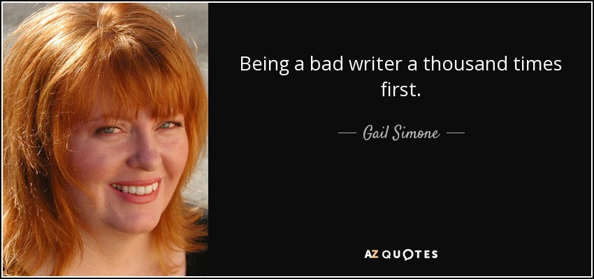 Being a bad writer a thousand times first. - Gail Simone