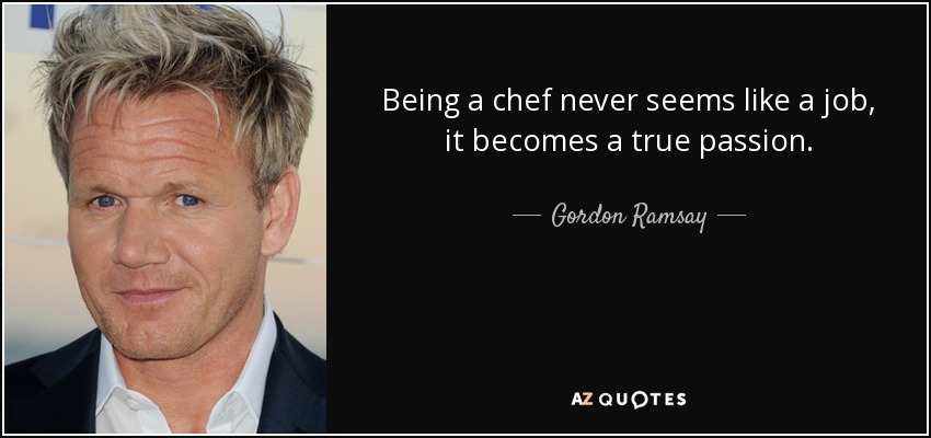 Gordon Ramsay quote: Being a chef never seems like a job, it becomes...