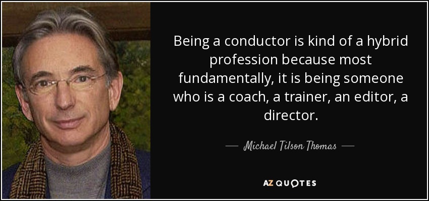 Being a conductor is kind of a hybrid profession because most fundamentally, it is being someone who is a coach, a trainer, an editor, a director. - Michael Tilson Thomas