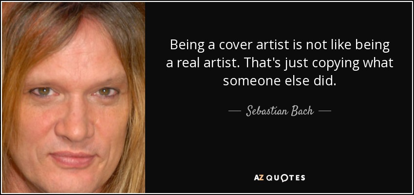 Being a cover artist is not like being a real artist. That's just copying what someone else did. - Sebastian Bach