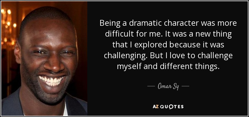 Being a dramatic character was more difficult for me. It was a new thing that I explored because it was challenging. But I love to challenge myself and different things. - Omar Sy