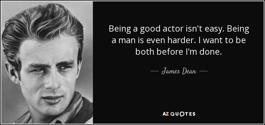 Being a good actor isn't easy. Being a man is even harder. I want to be both before I'm done. - James Dean