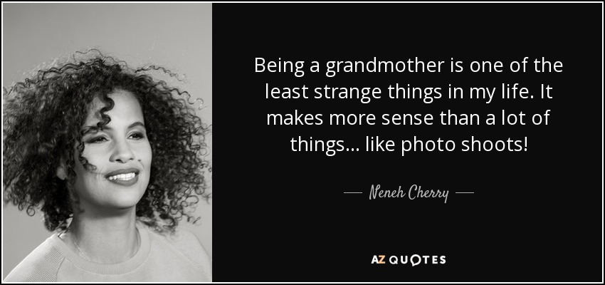 Being a grandmother is one of the least strange things in my life. It makes more sense than a lot of things... like photo shoots! - Neneh Cherry