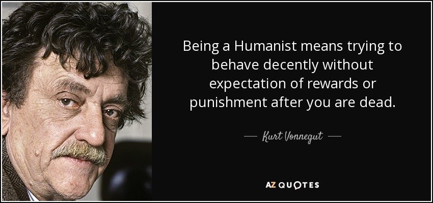 Being a Humanist means trying to behave decently without expectation of rewards or punishment after you are dead. - Kurt Vonnegut