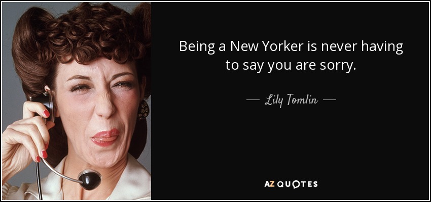 Being a New Yorker is never having to say you are sorry. - Lily Tomlin