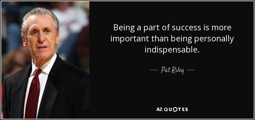 Pat Riley quote: Being a part of success is more important than being...