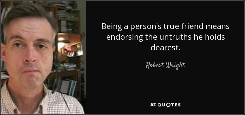 Robert Wright quote: Being a person's true friend means endorsing the ...