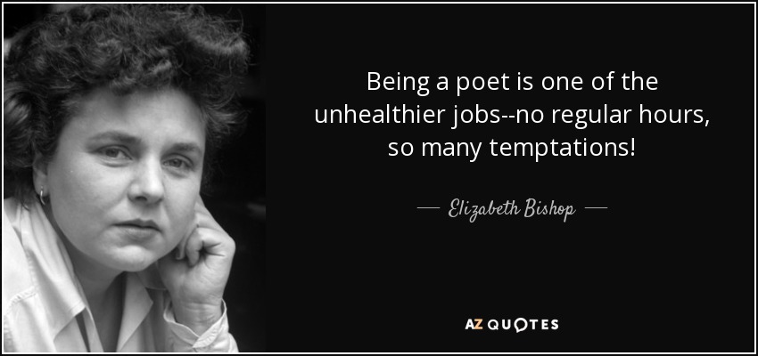 Being a poet is one of the unhealthier jobs--no regular hours, so many temptations! - Elizabeth Bishop