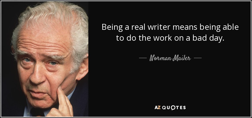 Being a real writer means being able to do the work on a bad day. - Norman Mailer