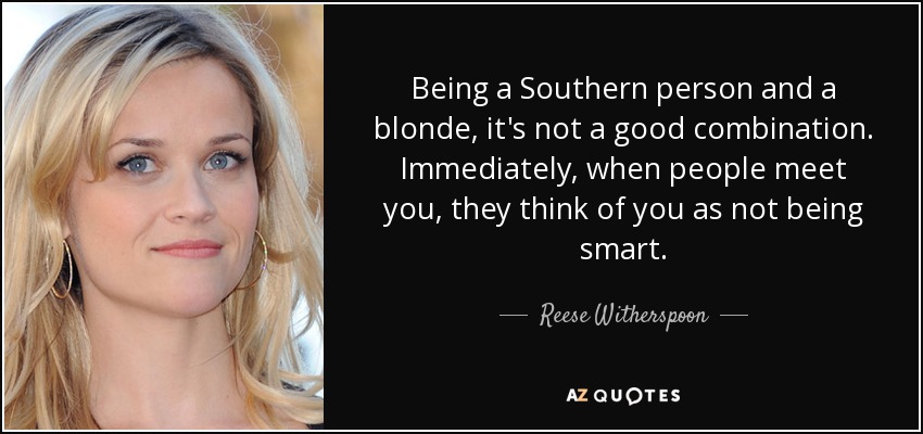 Being a Southern person and a blonde, it's not a good combination. Immediately, when people meet you, they think of you as not being smart. - Reese Witherspoon