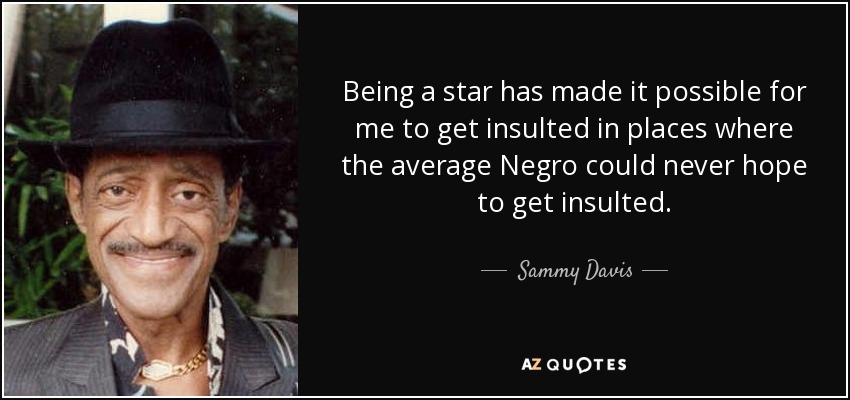 Being a star has made it possible for me to get insulted in places where the average Negro could never hope to get insulted. - Sammy Davis, Jr.