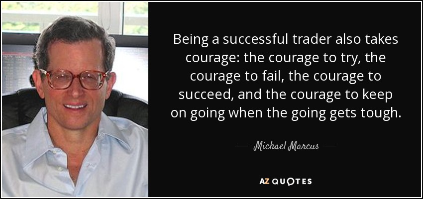 Being a successful trader also takes courage: the courage to try, the courage to fail, the courage to succeed, and the courage to keep on going when the going gets tough. - Michael Marcus