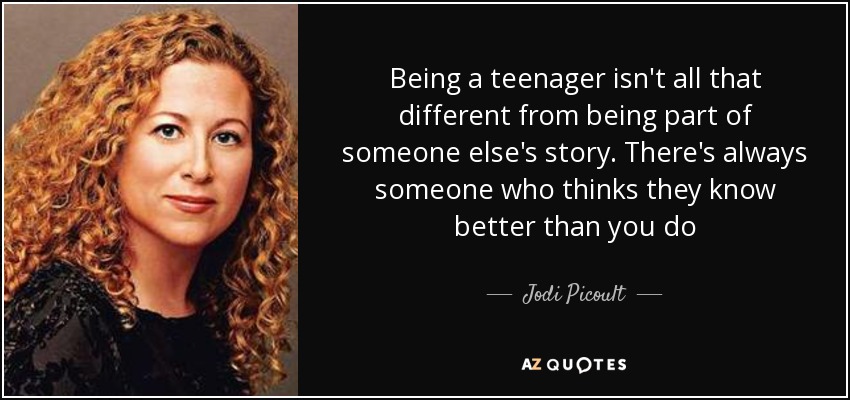 Being a teenager isn't all that different from being part of someone else's story. There's always someone who thinks they know better than you do - Jodi Picoult