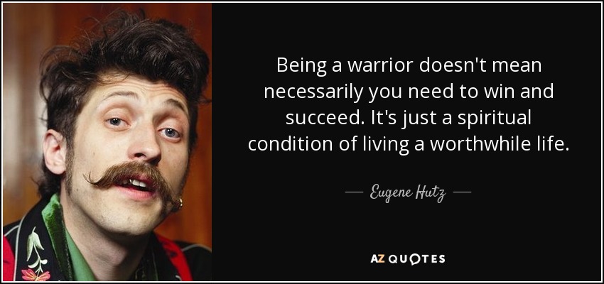 Being a warrior doesn't mean necessarily you need to win and succeed. It's just a spiritual condition of living a worthwhile life. - Eugene Hutz