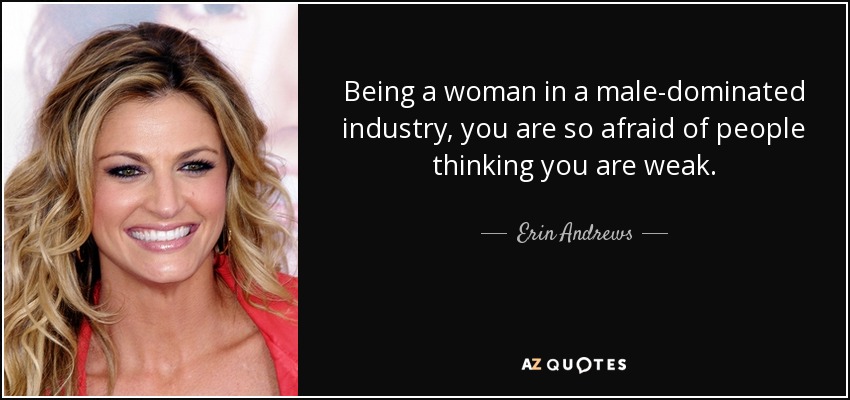 Being a woman in a male-dominated industry, you are so afraid of people thinking you are weak. - Erin Andrews