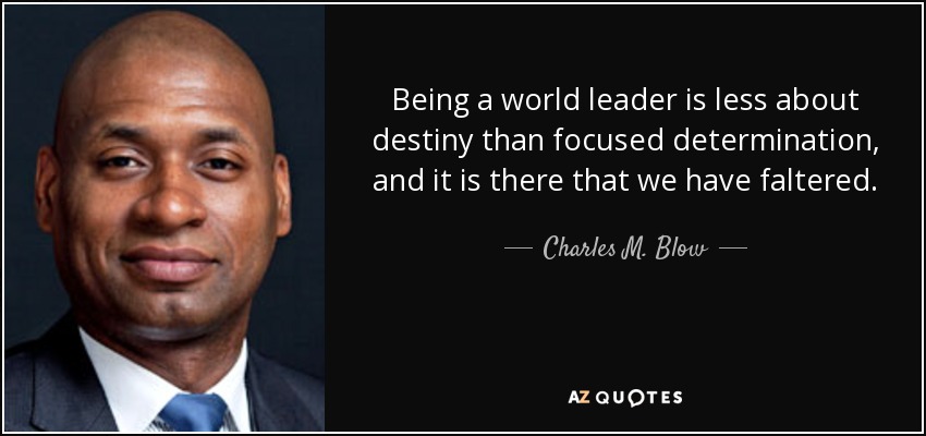 Being a world leader is less about destiny than focused determination, and it is there that we have faltered. - Charles M. Blow