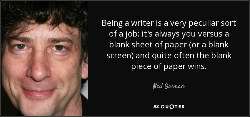 Being a writer is a very peculiar sort of a job: it's always you versus a blank sheet of paper (or a blank screen) and quite often the blank piece of paper wins. - Neil Gaiman
