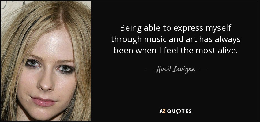Being able to express myself through music and art has always been when I feel the most alive. - Avril Lavigne