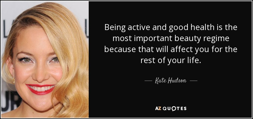 Being active and good health is the most important beauty regime because that will affect you for the rest of your life. - Kate Hudson
