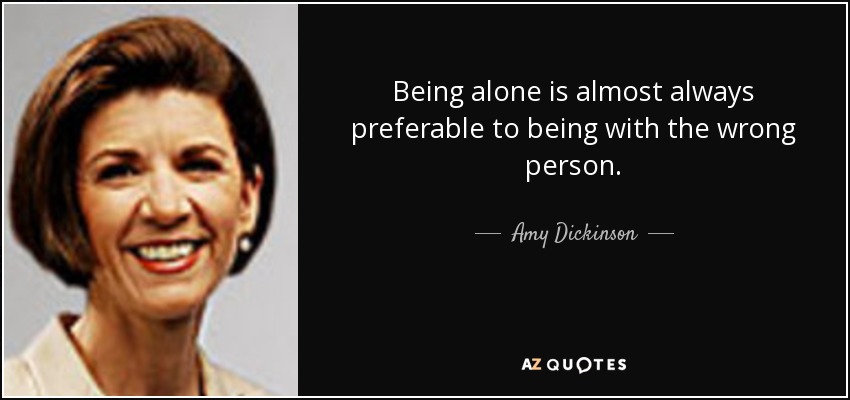 Being alone is almost always preferable to being with the wrong person. - Amy Dickinson