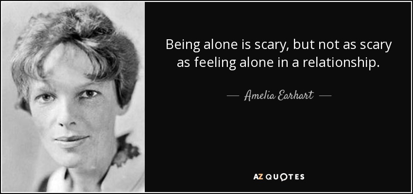 Being alone is scary, but not as scary as feeling alone in a relationship. - Amelia Earhart