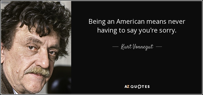 Being an American means never having to say you're sorry. - Kurt Vonnegut