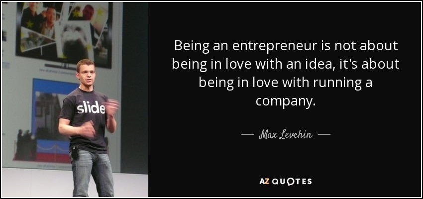 Being an entrepreneur is not about being in love with an idea, it's about being in love with running a company. - Max Levchin