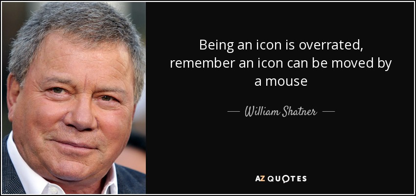 Being an icon is overrated, remember an icon can be moved by a mouse - William Shatner