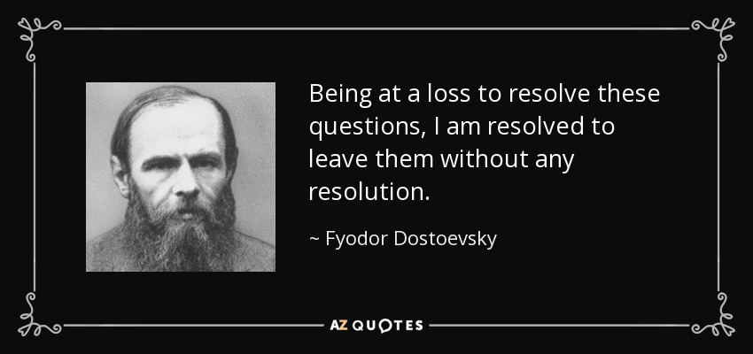 Being at a loss to resolve these questions, I am resolved to leave them without any resolution. - Fyodor Dostoevsky
