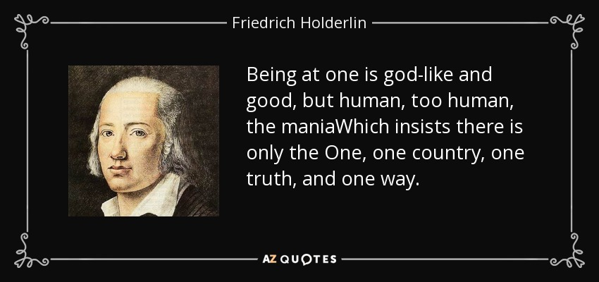 Being at one is god-like and good, but human, too human, the maniaWhich insists there is only the One, one country, one truth, and one way. - Friedrich Holderlin