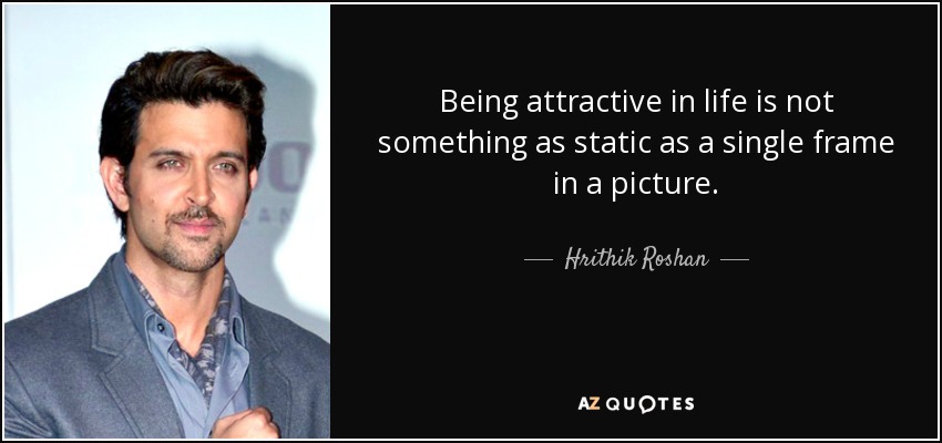 Being attractive in life is not something as static as a single frame in a picture. - Hrithik Roshan