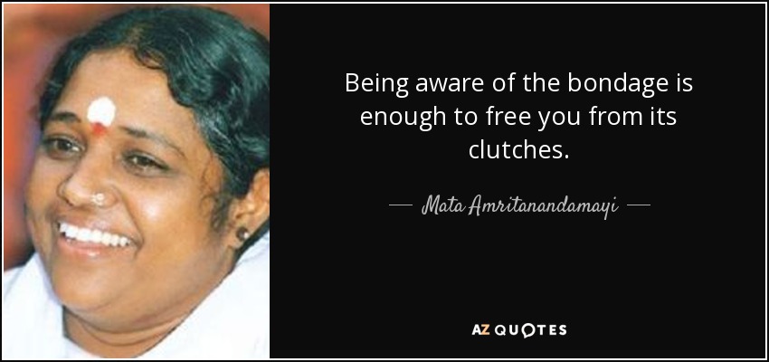 Being aware of the bondage is enough to free you from its clutches. - Mata Amritanandamayi