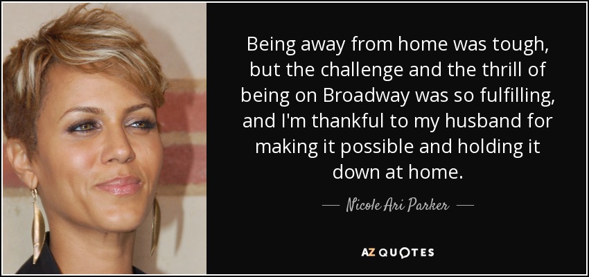 Being away from home was tough, but the challenge and the thrill of being on Broadway was so fulfilling, and I'm thankful to my husband for making it possible and holding it down at home. - Nicole Ari Parker