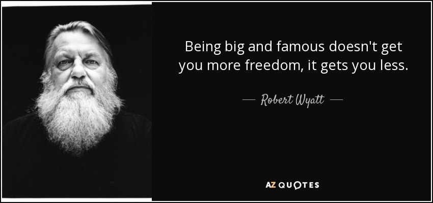 Being big and famous doesn't get you more freedom, it gets you less. - Robert Wyatt