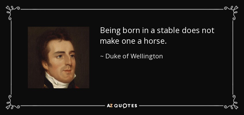 Being born in a stable does not make one a horse. - Duke of Wellington