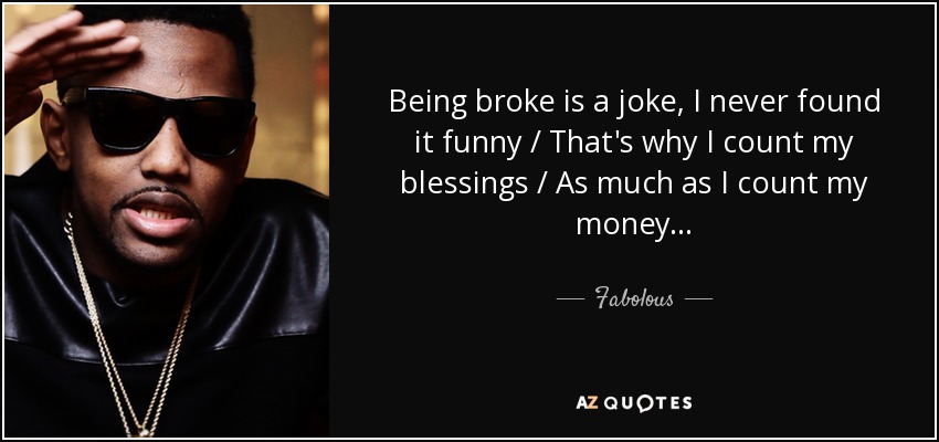 Being broke is a joke, I never found it funny / That's why I count my blessings / As much as I count my money... - Fabolous