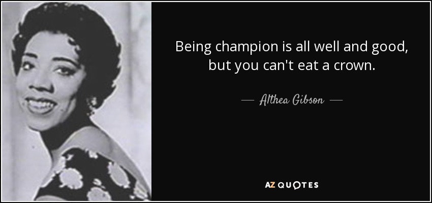 Being champion is all well and good, but you can't eat a crown. - Althea Gibson