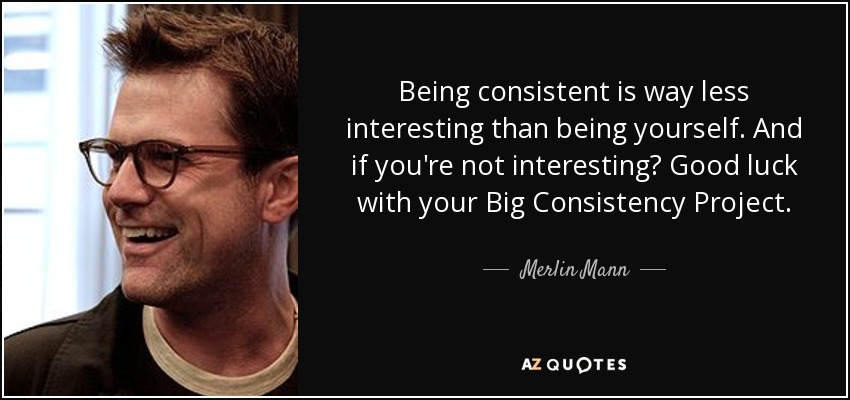 Being consistent is way less interesting than being yourself. And if you're not interesting? Good luck with your Big Consistency Project. - Merlin Mann