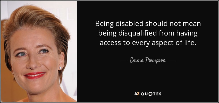 Being disabled should not mean being disqualified from having access to every aspect of life. - Emma Thompson