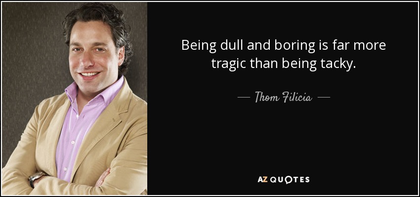 Being dull and boring is far more tragic than being tacky. - Thom Filicia