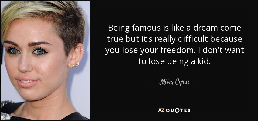 Being famous is like a dream come true but it's really difficult because you lose your freedom. I don't want to lose being a kid. - Miley Cyrus