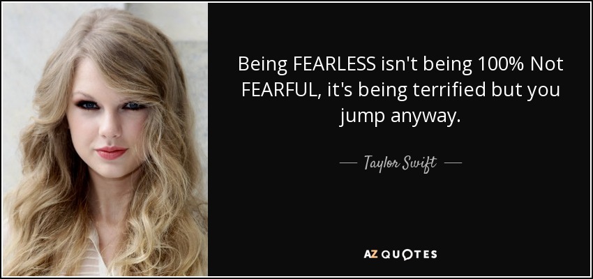 Being FEARLESS isn't being 100% Not FEARFUL, it's being terrified but you jump anyway. - Taylor Swift