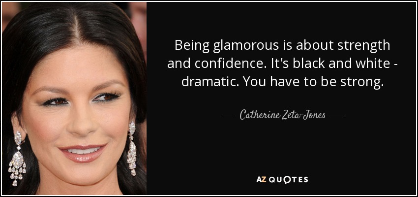 Being glamorous is about strength and confidence. It's black and white - dramatic. You have to be strong. - Catherine Zeta-Jones