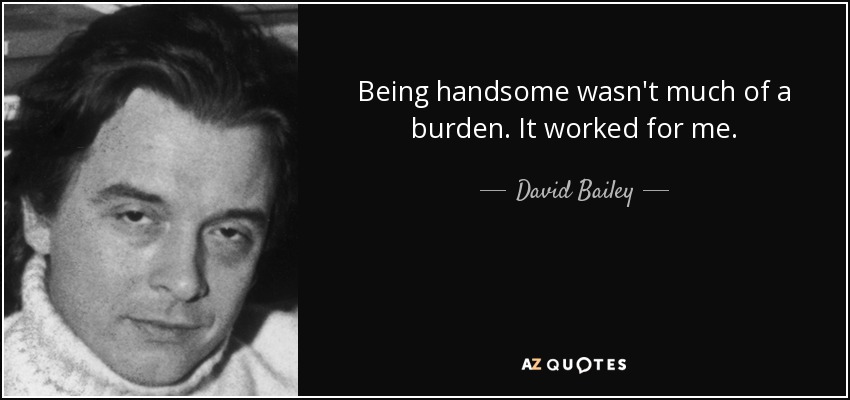 Being handsome wasn't much of a burden. It worked for me. - David Bailey